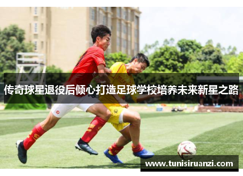 传奇球星退役后倾心打造足球学校培养未来新星之路
