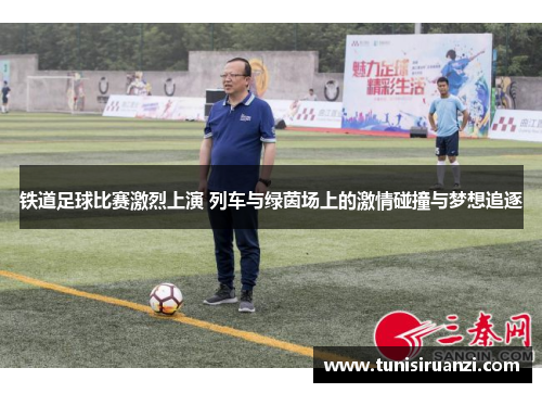 铁道足球比赛激烈上演 列车与绿茵场上的激情碰撞与梦想追逐