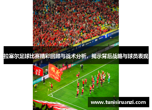 拉塞尔足球比赛精彩回顾与战术分析，揭示背后战略与球员表现