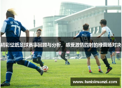 精彩壁纸足球赛事回顾与分析，感受激情四射的绿茵场对决