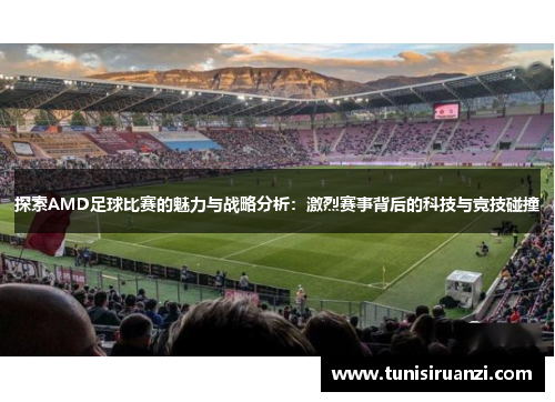 探索AMD足球比赛的魅力与战略分析：激烈赛事背后的科技与竞技碰撞